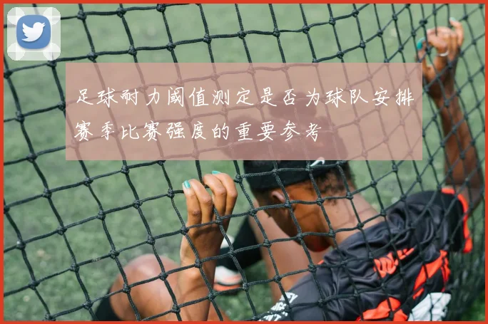 足球耐力阈值测定是否为球队安排赛季比赛强度的重要参考