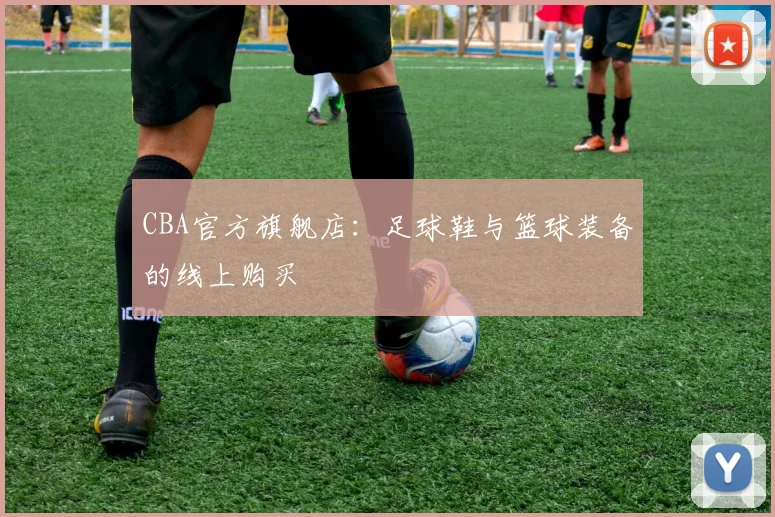 CBA官方旗舰店：足球鞋与篮球装备的线上购买
