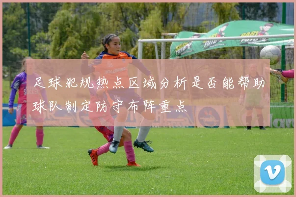 足球犯规热点区域分析是否能帮助球队制定防守布阵重点